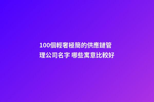 100個輕奢極簡的供應鏈管理公司名字 哪些寓意比較好-第1張-公司起名-玄機派